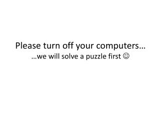 Please turn off your computers… … we will solve a puzzle first 