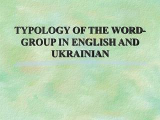 TYPOLOGY OF THE WORD-GROUP IN ENGLISH AND UKRAINIAN