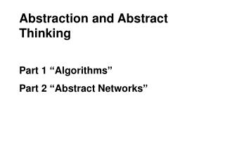 Abstraction and Abstract Thinking Part 1 “Algorithms” Part 2 “Abstract Networks”