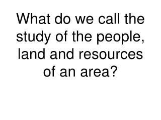 What do we call the study of the people, land and resources of an area?