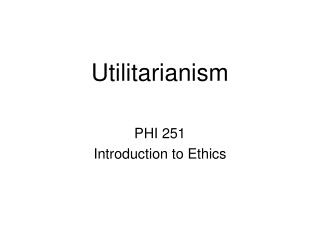 Utilitarianism PHI 251 Introduction to Ethics