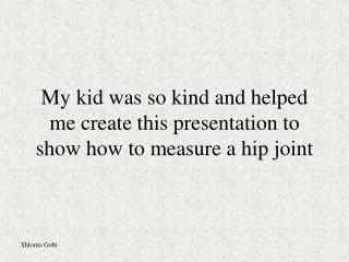 My kid was so kind and helped me create this presentation to show how to measure a hip joint