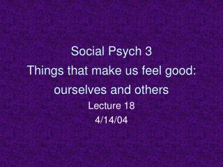 Social Psych 3 Things that make us feel good: ourselves and others