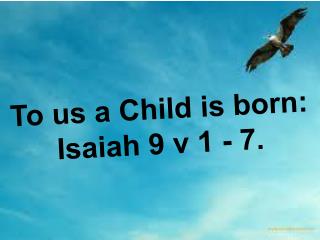 To us a Child is born: Isaiah 9 v 1 - 7.