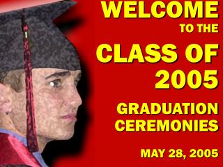 WELCOME TO THE CLASS OF 2005 GRADUATION CEREMONIES MAY 28, 2005