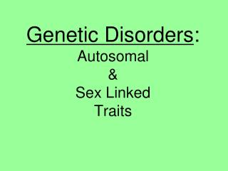 Genetic Disorders : Autosomal &amp; Sex Linked Traits