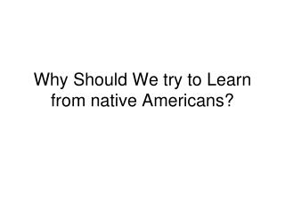 Why Should We try to Learn from native Americans?