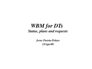 WBM for DTs Status, plans and requests Jesus Puerta-Pelayo 15/Apr/09