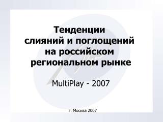Тенденции слияний и поглощений на российском региональном рынке MultiPlay - 2007
