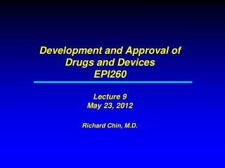 Development and Approval of Drugs and Devices EPI260 Lecture 9 May 23, 2012 Richard Chin, M.D.