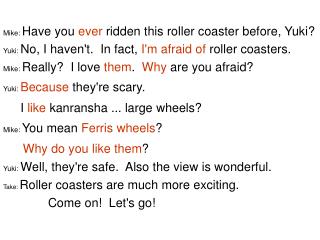 Mike: Have you ever ridden this roller coaster before, Yuki?