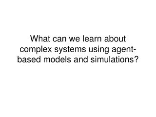 What can we learn about complex systems using agent-based models and simulations?