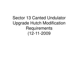 Sector 13 Canted Undulator Upgrade Hutch Modification Requirements (12-11-2009