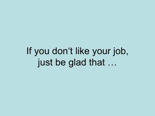 If you don‘t like your job, just be glad that …