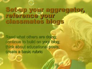 Set-up your aggregator, reference your classmates blogs