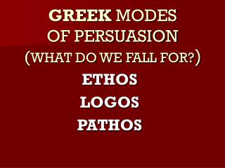 GREEK MODES OF PERSUASION ( WHAT DO WE FALL FOR? )