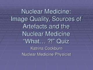 Nuclear Medicine: Image Quality, Sources of Artefacts and the Nuclear Medicine “What… ?!” Quiz