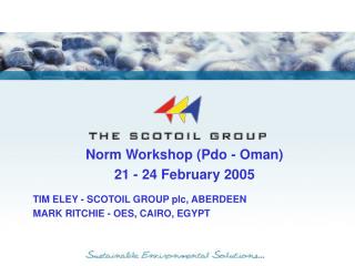 Norm Workshop (Pdo - Oman) 21 - 24 February 2005 TIM ELEY - SCOTOIL GROUP plc, ABERDEEN