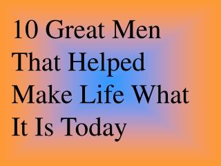 10 Great Men That Helped Make Life What It Is Today