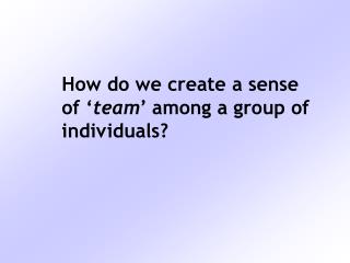 How do we create a sense of ‘ team ’ among a group of individuals?