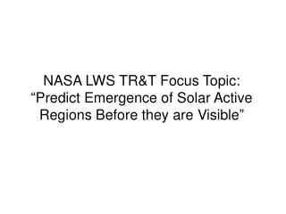 NASA LWS TR&amp;T Focus Topic: “Predict Emergence of Solar Active Regions Before they are Visible”