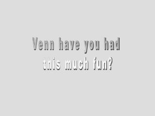 Venn have you had this much fun?