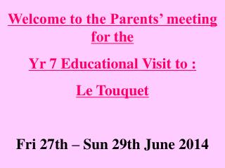 Welcome to the Parents’ meeting for the Yr 7 Educational Visit to : Le Touquet