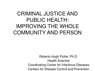 CRIMINAL JUSTICE AND PUBLIC HEALTH: IMPROVING THE WHOLE COMMUNITY AND PERSON