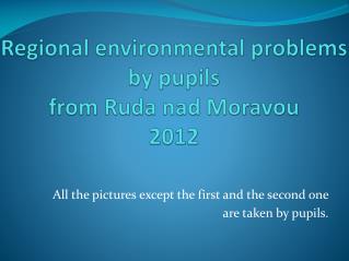 Regional environmental problems by pupils from Ruda nad Moravou 2012