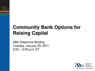 Community Bank Options for Raising Capital ABA Telephone Briefing Tuesday, January 25, 2011