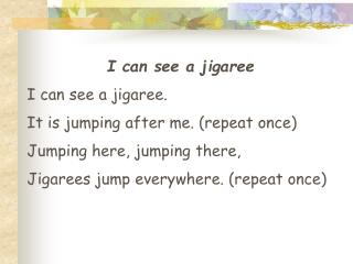 I can see a jigaree I can see a jigaree. It is jumping after me. (repeat once)