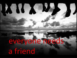 everyone needs a friend