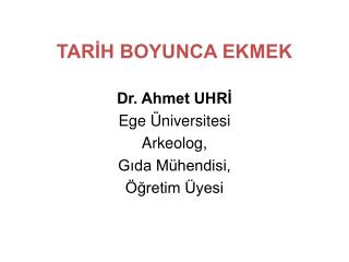 TARİH BOYUNCA EKMEK Dr. Ahmet UHRİ Ege Üniversitesi Arkeolog, Gıda Mühendisi, Öğretim Üyesi