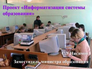 Проект «Информатизация системы образования» С.У.Нисимов Заместитель министра образования