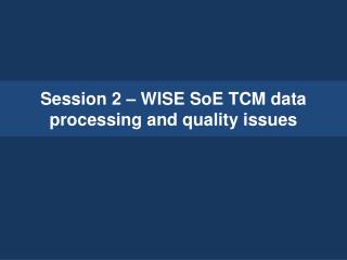Session 2 – WISE SoE TCM data processing and quality issues