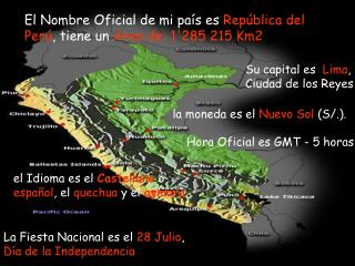 El Nombre Oficial de mi país es República del Perú , tiene un Area de: 1'285 215 Km2