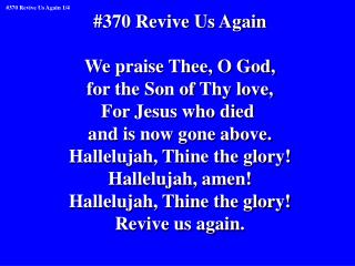 #370 Revive Us Again We praise Thee, O God, for the Son of Thy love, For Jesus who died