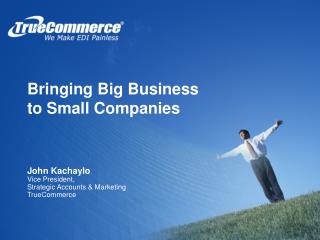 Bringing Big Business to Small Companies John Kachaylo Vice President,