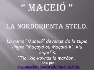 La nomo “Maceió” devenas de la tupia lingvo “Maçayó ou Maçaió-k”, kiu signifis: