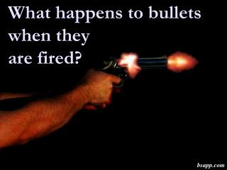 What happens to bullets when they are fired?