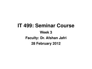 IT 499: Seminar Course Week 3 Faculty: Dr. Afshan Jafri 28 February 2012