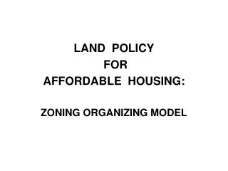 LAND POLICY FOR AFFORDABLE HOUSING: ZONING ORGANIZING MODEL