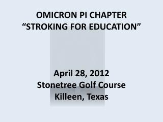 OMICRON PI CHAPTER “STROKING FOR EDUCATION” April 28, 2012 Stonetree Golf Course Killeen, Texas