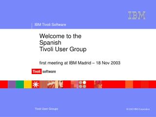 Welcome to the 		Spanish 		Tivoli User Group first meeting at IBM Madrid – 18 Nov 2003