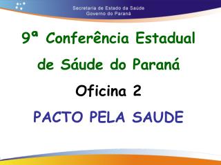 9ª Conferência Estadual de Sáude do Paraná Oficina 2 PACTO PELA SAUDE