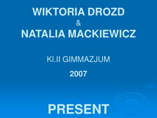 WIKTORIA DROZD &amp; NATALIA MACKIEWICZ Kl.II GIMMAZJUM 2007 PRESENT
