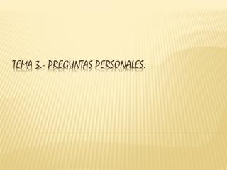 TEMA 3.- PREGUNTAS PERSONALES.