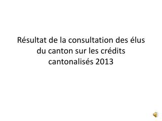 Résultat de la consultation des élus du canton sur les crédits cantonalisés 2013