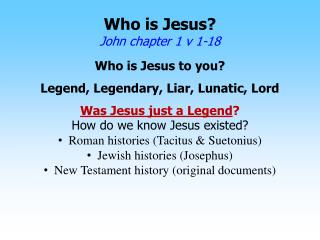 Who is Jesus? John chapter 1 v 1-18 Who is Jesus to you? Legend, Legendary, Liar, Lunatic, Lord