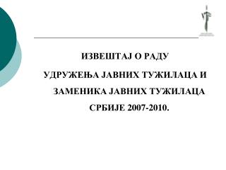 ИЗВЕШТАЈ О РАДУ УДРУЖЕЊА ЈАВНИХ ТУЖИЛАЦА И ЗАМЕНИКА ЈАВНИХ ТУЖИЛАЦА СРБИЈЕ 2007-2010 .